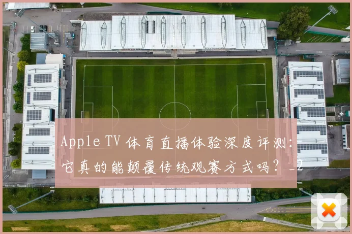 Apple TV 体育直播体验深度评测：它真的能颠覆传统观赛方式吗？_20260514222551