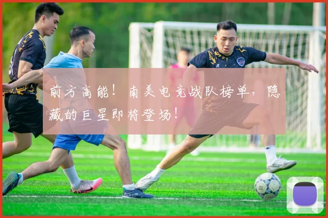 前方高能！南美电竞战队榜单，隐藏的巨星即将登场！