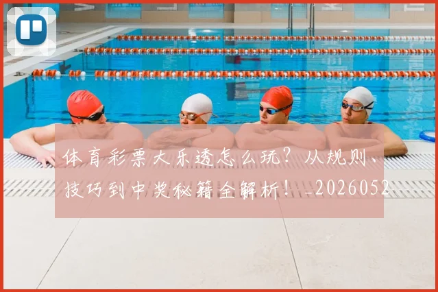 体育彩票大乐透怎么玩？从规则、技巧到中奖秘籍全解析！_20260521201008
