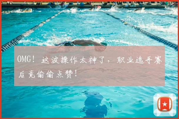 OMG！这波操作太神了，职业选手赛后竟偷偷点赞！