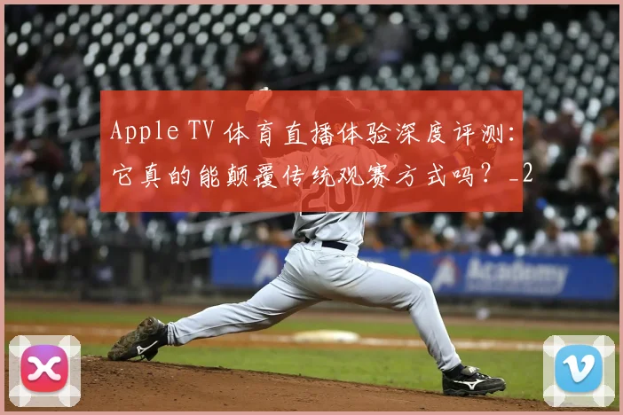 Apple TV 体育直播体验深度评测：它真的能颠覆传统观赛方式吗？_20260514222551