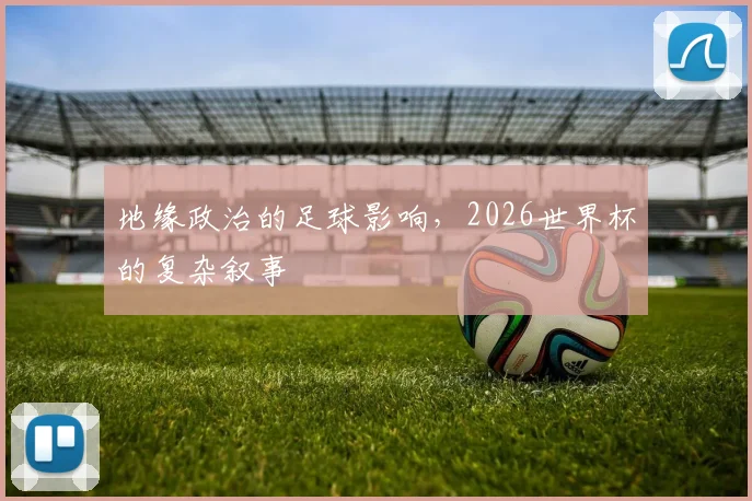 地缘政治的足球影响,2026世界杯的复杂叙事