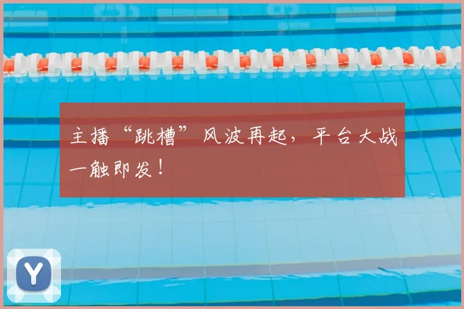 主播“跳槽”风波再起,平台大战一触即发!